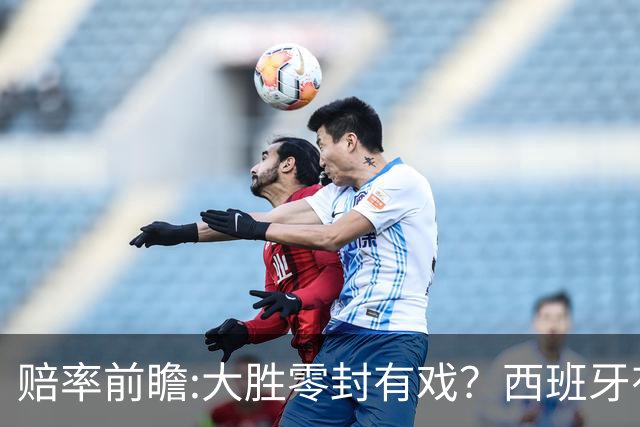 赔率前瞻:大胜零封有戏？西班牙有望碾压沙特